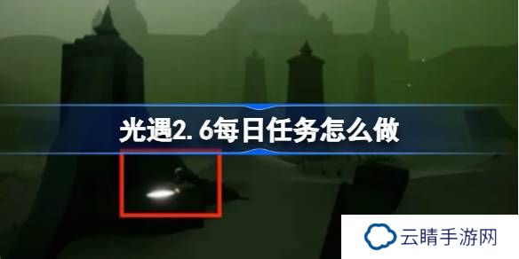 光遇2.6每日任务怎么做-光遇2月6日每日任务做法攻略