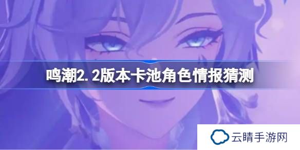 鸣潮2.2版本卡池会复刻哪些角色-鸣潮2.2版本卡池角色情报猜测