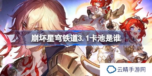 崩坏星穹铁道3.1卡池是谁-崩坏星穹铁道3.1卡池介绍
