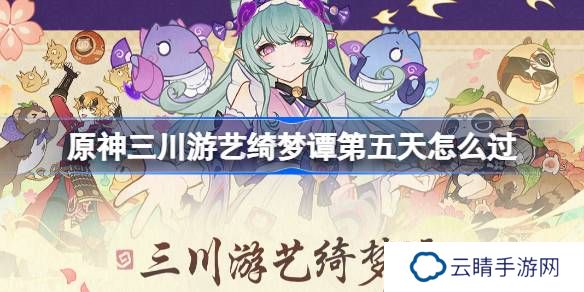 原神三川游艺绮梦谭第五天怎么过-原神三川游艺绮梦谭打法攻略