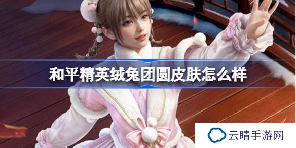 和平精英绒兔团圆怎么样-和平精英绒兔团圆皮肤价格