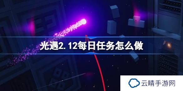 光遇2.12每日任务怎么做-光遇2月12日每日任务做法攻略