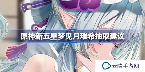 原神新五星梦见月瑞希抽取建议-原神新五星梦见月瑞希要不要抽