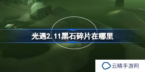 光遇2.11黑石碎片在哪里-光遇2月11日黑石碎片位置攻略