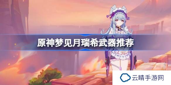 原神梦见月瑞希武器怎么选-原神梦见月瑞希武器推荐