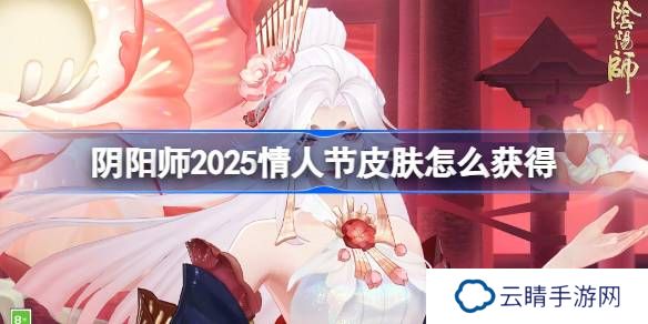 阴阳师2025情人节皮肤怎么获得-阴阳师情人节皮肤获取攻略2025