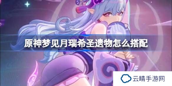 原神梦见月瑞希圣遗物怎么搭配-原神梦见月瑞希圣遗物推荐