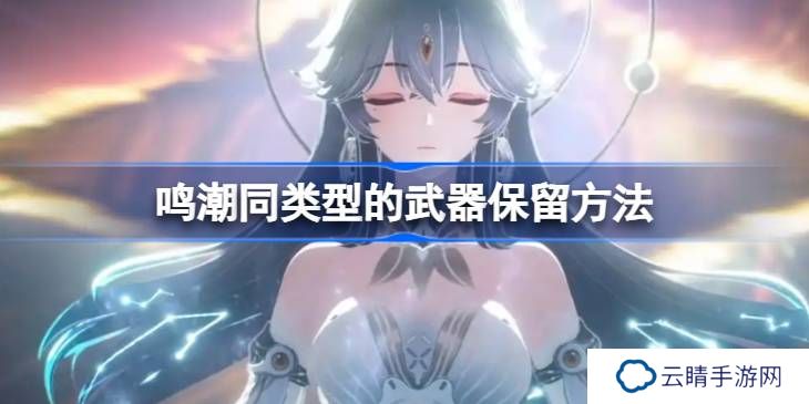 鸣潮同类型的武器保留方法-鸣潮同类型的武器要不要保留